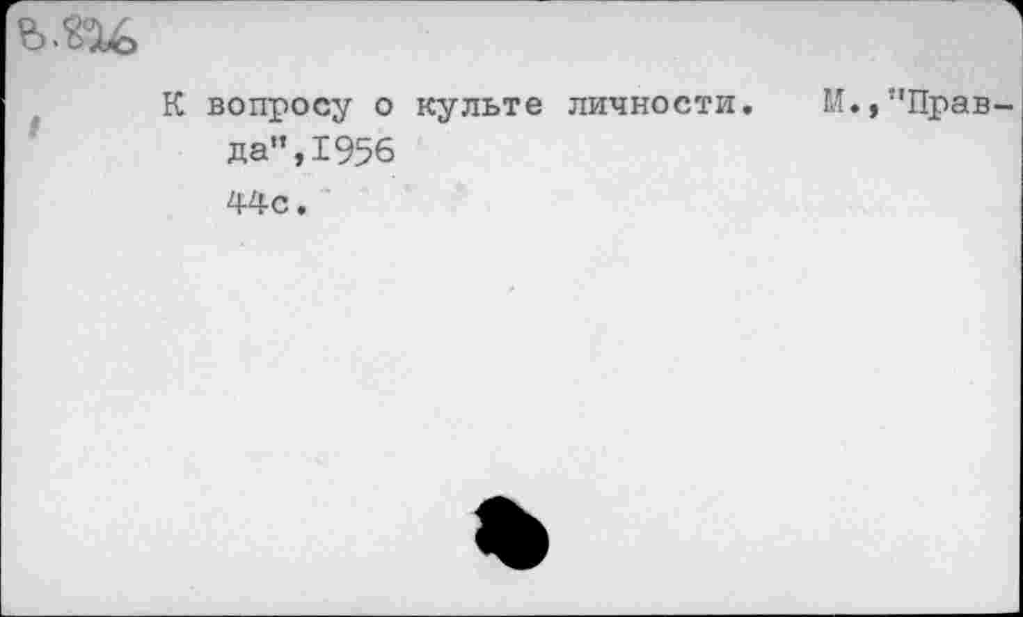 ﻿К вопросу о культе личности. М.,’’Правда”, 1956 44с.